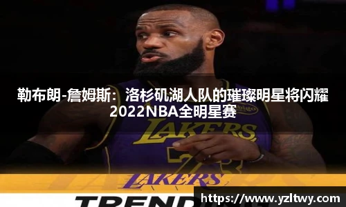 勒布朗-詹姆斯：洛杉矶湖人队的璀璨明星将闪耀2022NBA全明星赛