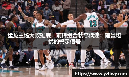 猛龙主场大败雄鹿，前锋组合状态低迷：前景堪忧的警示信号