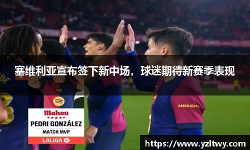 塞维利亚宣布签下新中场，球迷期待新赛季表现