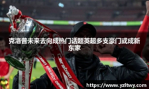 克洛普未来去向成热门话题英超多支豪门或成新东家
