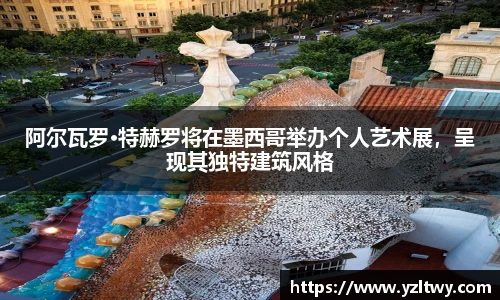 阿尔瓦罗·特赫罗将在墨西哥举办个人艺术展，呈现其独特建筑风格